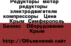 Редукторы, мотор-редукторы, электродвигатели, компрессоры › Цена ­ 123 - Крым, Симферополь Бизнес » Оборудование   . Крым